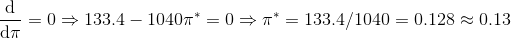 \frac{\mathrm{d} }{\mathrm{d} \pi} = 0 \Rightarrow 133.4 - 1040\pi^* = 0 \Rightarrow \pi^* = 133.4/1040 = 0.128 \approx 0.13