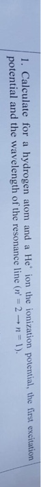 late for a hydrogen atom and a He ion the ionization potential, the first excitation potential and the wavelength of the res