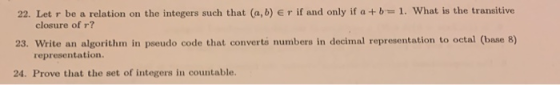 22. Let r be a relation on the integers such that (a, b) E r if and only if a +b 1. What is the transitive closure of r? 23.