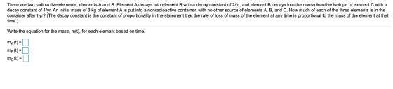 There are two radioactive elements, elements A and B. Element A decays into element B with a decay constant of 2/yr, and elem