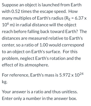 Suppose an object is launched from Earth with 0.52 times the escape speed. How many multiples of Earths radius (RE 6.37 x 10