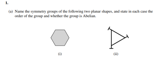 1. (a) Name the symmetry groups of the following two planar shapes, and state in each case the order of the group and whether