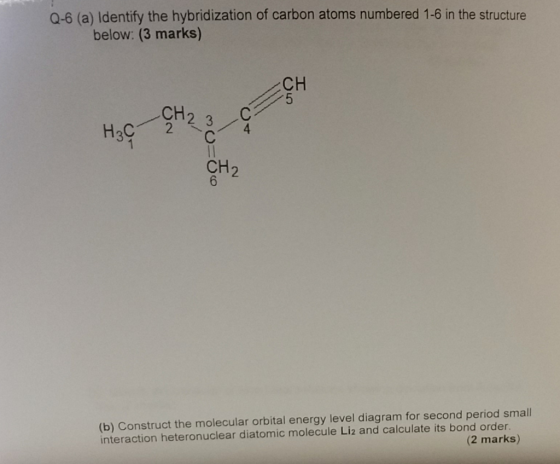 Q-6 (a) Identify the hybridization of carbon atoms numbered 1-6 in the structure below: (3 marks) CH 5 CH2 C 3 H3C 2 4 C CH2