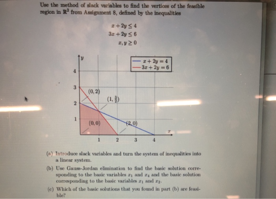 Use the method of slack variables to find the vertices of the feasible region in R2 from Assignment 8, defined by the inequal