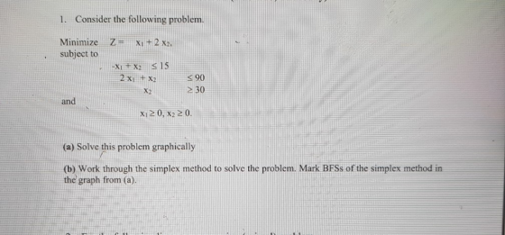 1. Consider the following problem Minimize Z= X1+2X2, subject to 90 30 and (a) Solve this problem graphically (b) Work throug