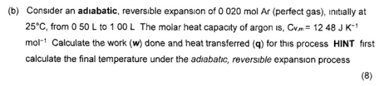 (b) Consider an adiabatic, reversible expansion of 0 020 mol Ar (perfect gas), initially at 25 C, from 0 50 L to 1 00 L The m