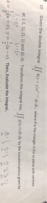 10 Given the double integral 4(x+ y)e dy dx, where R is the triangle in the xy-plane with vertices at (-1, 1), (1, 1) and (O,