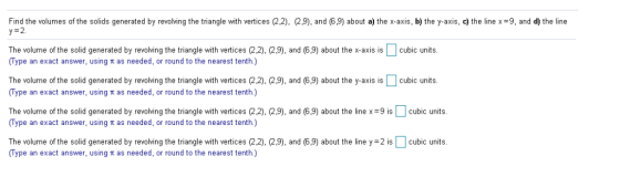 Find the volumes of the solids generated by revolving the triangle with vertices (2,2), (2,9), and (6,9) about a) the x-axis,