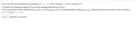 Let Ps have the inner product given by evaluation at -2, -1, 1, and 2. Let po(t)-1. P,()-t, and p20)- a. Compute the orthogon