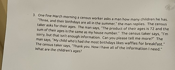 3. One fine March morning a census worker asks a man how many children he has Three, and their birthdays are all in the summ