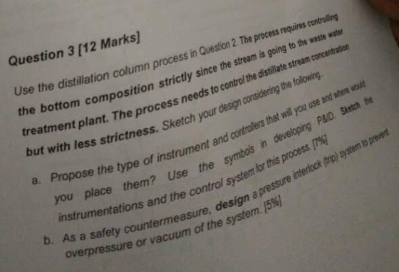 Question 3 [12 Marks] Use the distillation column process in Question 2 The process requires controlling the bottom compositi