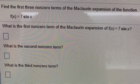 Find the first three nonzero terms of the Maclaurin expansion of the function. f(x) = 7 sinx What is the first nonzero term o