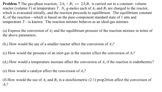 Problem 7 The gas-phase reaction, 2A2 + B2 2A2B, is carried out in a constant- volume reactor (volume V) at temperature T. No