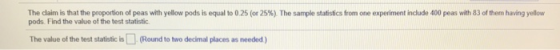 The daim is that the proportion of peas with yellow pods is equal to 0.25 or 25%). The sample statistics from one experiment