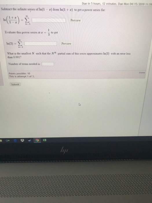 Due in 5 hours, 12 minutes, Due Mon 04/15/2019 11:5 Subtract the infinite series of In(1 -) from In(1 + z) to get a power ser