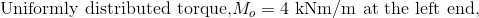 Uniformly distributed torque, Mo= 4 kNm/m at the left end,