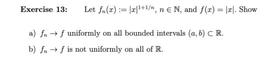 Let f, (x) := lxl1+1/n, Π ε N, and f(x) 비파 Show Exercise 13: a) fn-f uniformly on all bounded intervals (a, b) C R. b) fn -f