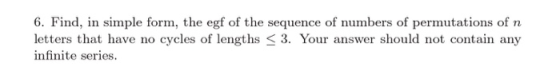 6. Find, in simple form, the egf of the sequence of numbers of permutations of n letters that have no cycles of lengths s 3.