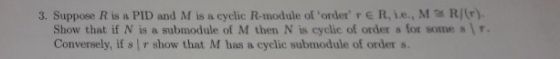 3. Suppose R is a PID and M is a cyclic R-module of order r E R, ie., M RI (r). Show that if N is a submodule of M then N i
