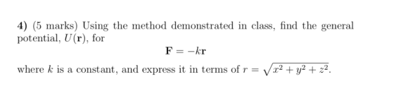 4) (5 marks) Using the method demonstrated in class, find the general potential, U(r), for F -kr where k is a constant, and e