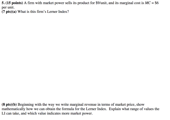 5. (15 points) A firm with market power sells its product for $9/unit, and its marginal cost is MC per unit. (7 pts)(a) What