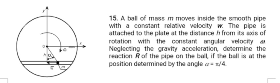 15. A ball of mass m moves inside the smooth pipe with a constant relative velocity w. The pipe is attached to the plate at t