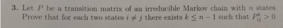 3. Let P be a transition matrix of an irreducible Markov chain with n states. Prove that for each two states iメj there exists