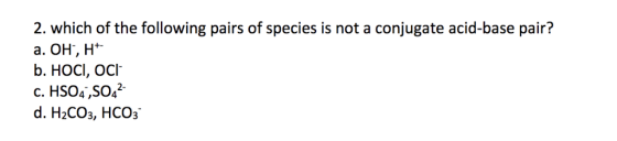 2. which of the following pairs of species is not a conjugate acid-base pair? a. OH, H b. HOCI, OCh c. HSO4,SO42 d. H2CO3, HC