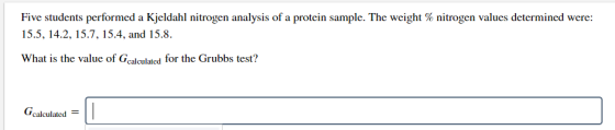 Five students performed a Kjeldahl nitrogen analysis of a protein sample. The weight % nitrogen values determined were 15.5,