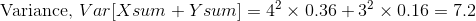 \text{Variance, }Var[Xsum+Ysum]=4^2\times 0.36+3^2\times 0.16=7.2