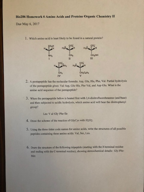Bio206 Homework 6 Amino Acids and Proteins Organic Chemistry II Due May 6, 2017 1. Which amino acid is least likely to be fou