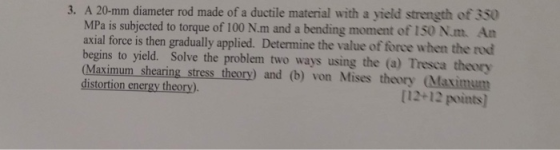 3. A 20-mm diameter rod made ofa ductile material with a yield strength of 350 MPa is subjected to torque of 100 N.m and a be