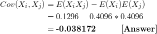 \small \begin{align*} Cov(X_i,X_j) &= E(X_iX_j) - E(X_i)E(X_j) \\ &= 0.1296 - 0.4096*0.4096 \\ &= \textbf{-0.038172 \ \ \ \ \ \ \ [Answer] } \end{align*}