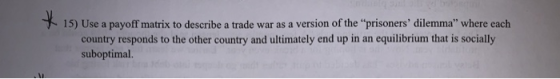 15) Use a payoff matrix to describe a trade war as a version of the prisoners dilemma where each country responds to the o