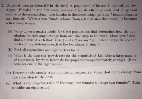 2. (Adapted from problem 9.9 in the text) A population of insects is divided into two stages. Females in the first stage prod
