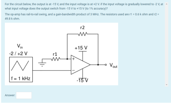 For the circuit below, the output is at-15 V, and the input voltage is at +2 V if the input voltage is gradually lowered to -