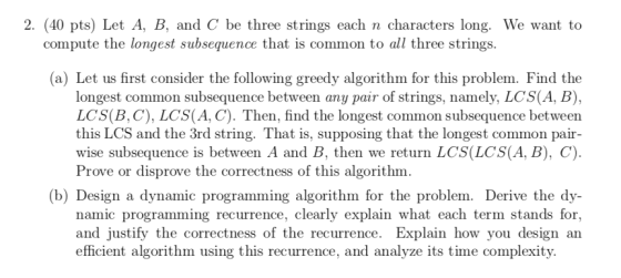 2. (40 pts) Let A, B, and C be three strings each n characters long. We want to compute the longest subsequence that is commo