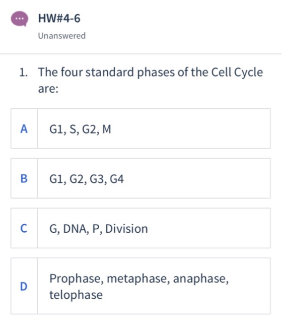 HW#4-6 Unanswered The four standard phases of the Cell Cycle are: 1. A G1, S, G2, M B G1, G2, G3, G4 C G, DNA, P, Division Pr