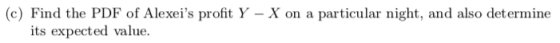 (c) Find the PDF of Alexeis profit Y - X on a its expected value particular night, and also determine