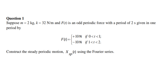 Question 1 Suppose m-2 kg, k- 32 N/m and F() is an odd periodic force with a period of 2 s given in one period by ON if O<t<I