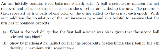 An urn initially contains r red balls and s black balls. A ball is selected at random but not removed and a balls of the same