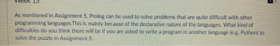 As mentioned in Assignment 5. Prolog can be used to solve problems that are quite difficult with other programming languages.