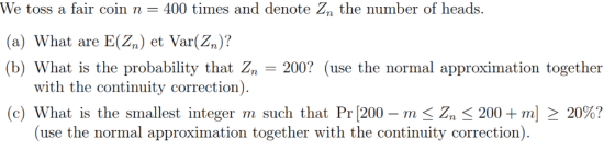 We toss a fair coin n 400 times and denote Zn the number of heads. (a) What are E(Zn) et Var(Zn)1? (b) What is the probabilit