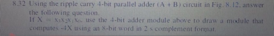 8.32 Using the ripple carry 4-bit parallel adder (A + B) circuit in Fig. 8.12, answer the following question. i XxAX,o. use t