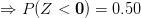 \Rightarrow P(Z<\mathbf{0})=0.50