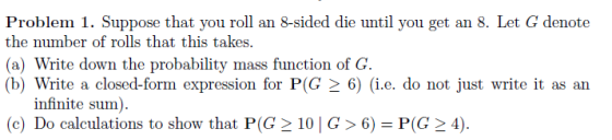 Problem 1. Suppose that you roll an 8-sided die until you get an 8. Let G denote the number of rolls that this takes. (a) Wri