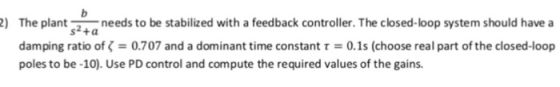 The plantneeds to be stabilized with a feedback controller. The closed-loop system should have a s2+a damping ratio of ζ = 0.