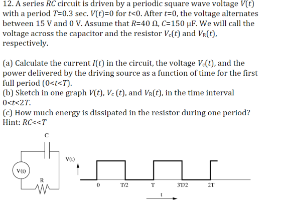 12. A series RC circuit is driven by a periodic square wave voltage V(t) with a period T=0.3 sec. V(t)0 for t<0. After t=0, t