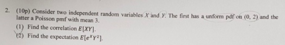 2. (10p) Consider two independent random variables X and . The first has a unform pdf on (o.2) and the latter a Poisson pmf w