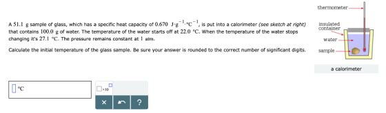 thermometer A SL.1 g sample of glass, which has a specific heat capacity of 0.670 J-g 1.c1, is put into a calorimeter (see sk